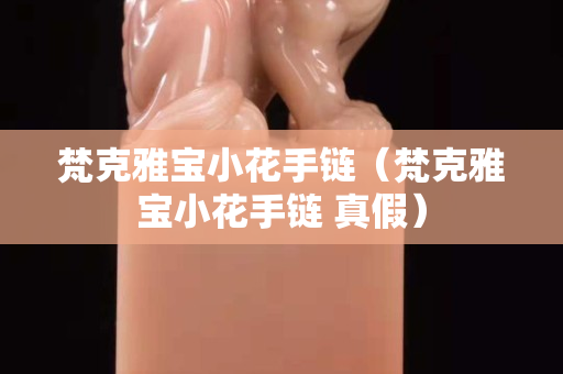梵克雅宝小花手链（梵克雅宝小花手链 真假）
