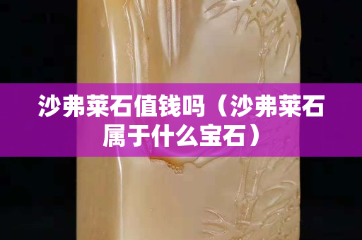 沙弗莱石值钱吗（沙弗莱石属于什么宝石）