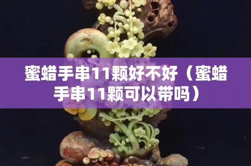 蜜蜡手串11颗好不好（蜜蜡手串11颗可以带吗）