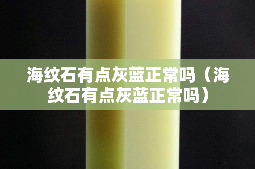 海纹石有点灰蓝正常吗（海纹石有点灰蓝正常吗）