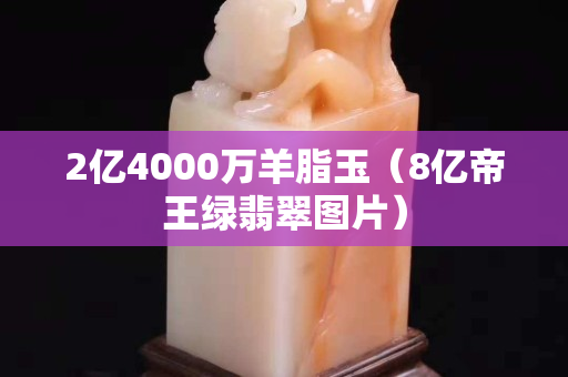 2亿4000万羊脂玉（8亿帝王绿翡翠图片）