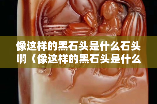 像这样的黑石头是什么石头啊（像这样的黑石头是什么石头啊图片）