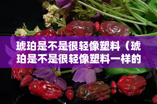 琥珀是不是很轻像塑料（琥珀是不是很轻像塑料一样的）