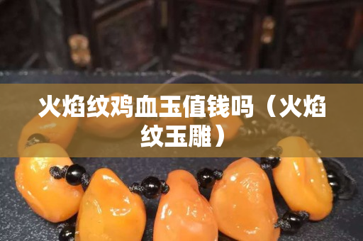 火焰纹鸡血玉值钱吗（火焰纹玉雕）