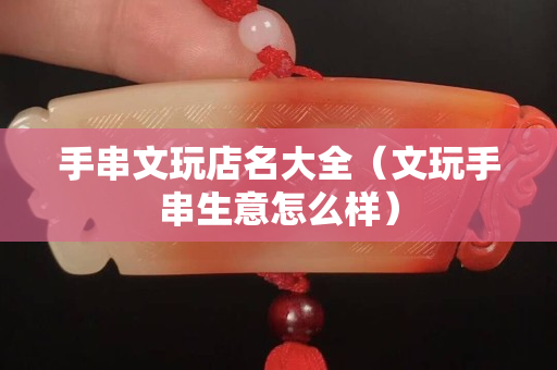 手串文玩店名大全（文玩手串生意怎么样）