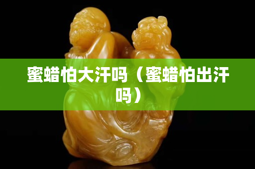 蜜蜡怕大汗吗（蜜蜡怕出汗吗）