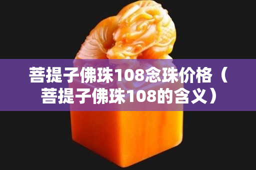 菩提子佛珠108念珠价格（菩提子佛珠108的含义）