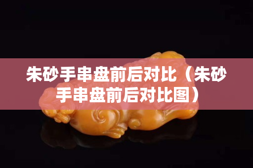 朱砂手串盘前后对比（朱砂手串盘前后对比图）