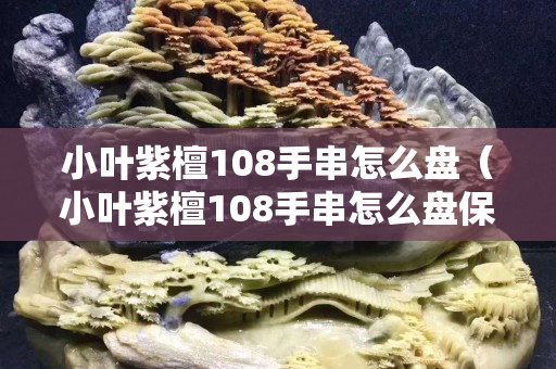 小叶紫檀108手串怎么盘（小叶紫檀108手串怎么盘保养）
