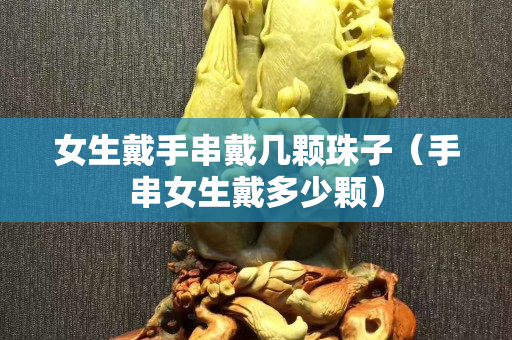 女生戴手串戴几颗珠子（手串女生戴多少颗）