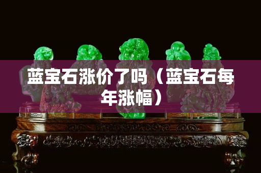 蓝宝石涨价了吗（蓝宝石每年涨幅）