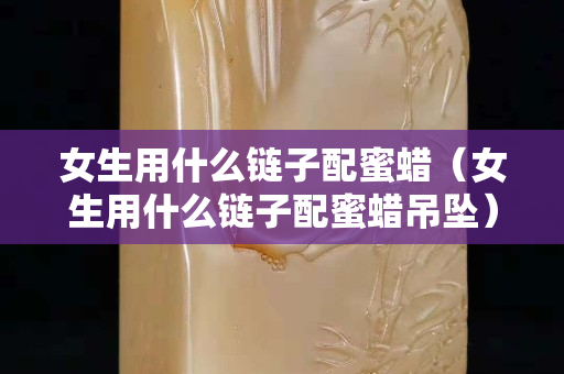 女生用什么链子配蜜蜡（女生用什么链子配蜜蜡吊坠）