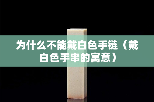 为什么不能戴白色手链（戴白色手串的寓意）