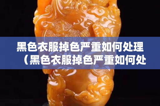 黑色衣服掉色严重如何处理（黑色衣服掉色严重如何处理小妙招）