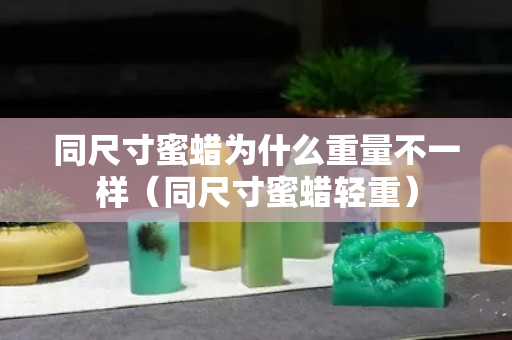 同尺寸蜜蜡为什么重量不一样（同尺寸蜜蜡轻重）