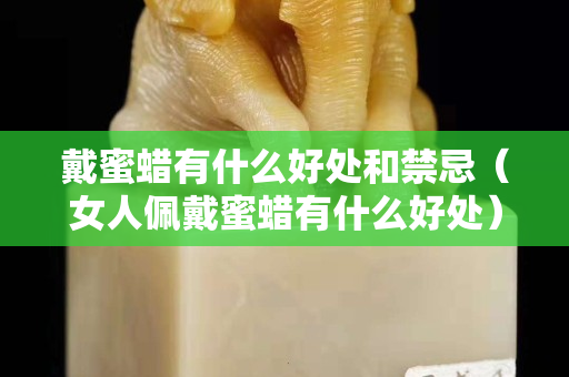 戴蜜蜡有什么好处和禁忌（女人佩戴蜜蜡有什么好处）