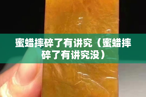 蜜蜡摔碎了有讲究（蜜蜡摔碎了有讲究没）
