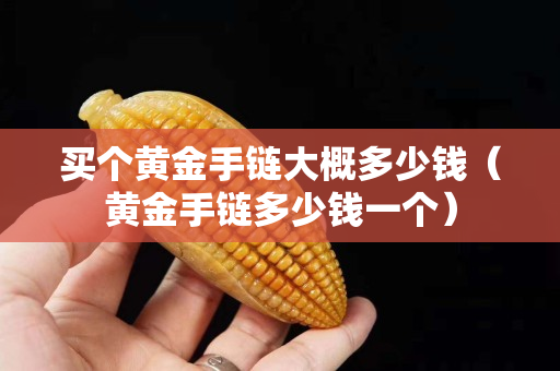 买个黄金手链大概多少钱（黄金手链多少钱一个）