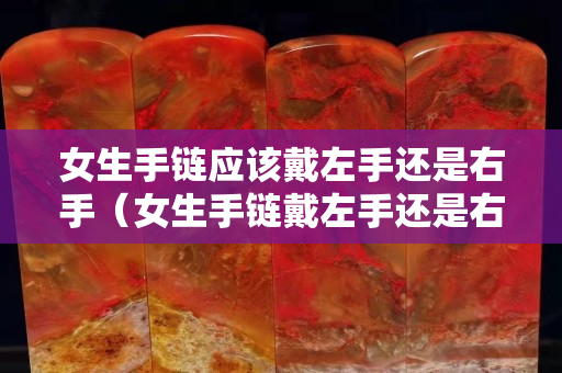 女生手链应该戴左手还是右手（女生手链戴左手还是右手好看）