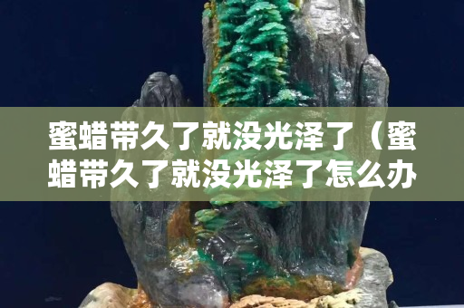 蜜蜡带久了就没光泽了（蜜蜡带久了就没光泽了怎么办）