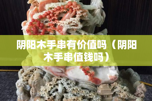 阴阳木手串有价值吗（阴阳木手串值钱吗）