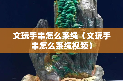 文玩手串怎么系绳（文玩手串怎么系绳视频）