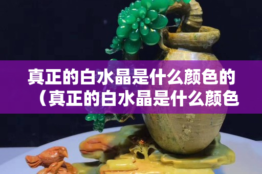 真正的白水晶是什么颜色的（真正的白水晶是什么颜色的呢）