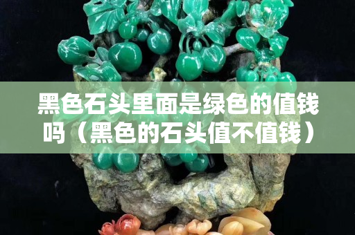 黑色石头里面是绿色的值钱吗（黑色的石头值不值钱）