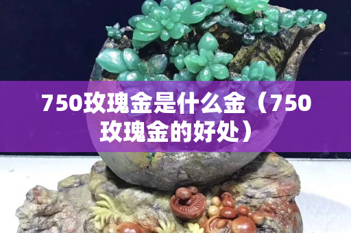 750玫瑰金是什么金（750玫瑰金的好处）