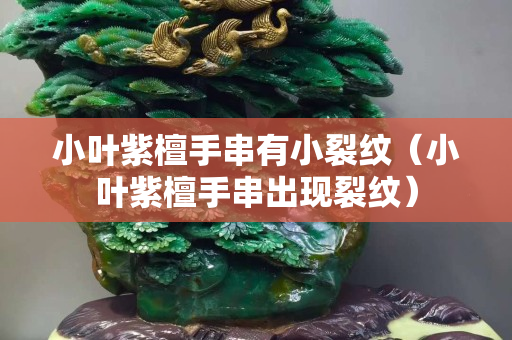 小叶紫檀手串有小裂纹（小叶紫檀手串出现裂纹）
