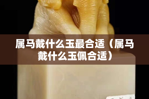 属马戴什么玉最合适（属马戴什么玉佩合适）