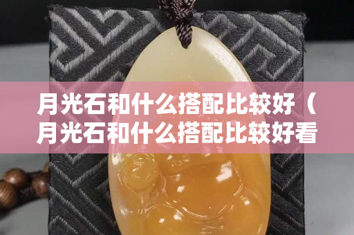 月光石和什么搭配比较好（月光石和什么搭配比较好看）