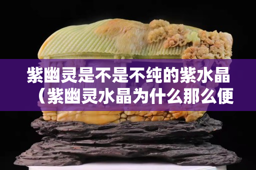 紫幽灵是不是不纯的紫水晶（紫幽灵水晶为什么那么便宜）