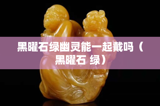 黑曜石绿幽灵能一起戴吗（黑曜石 绿）