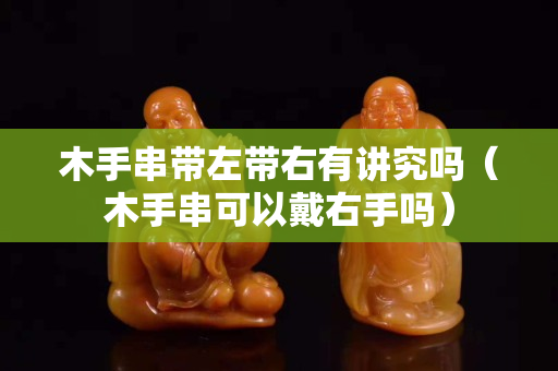木手串带左带右有讲究吗（木手串可以戴右手吗）