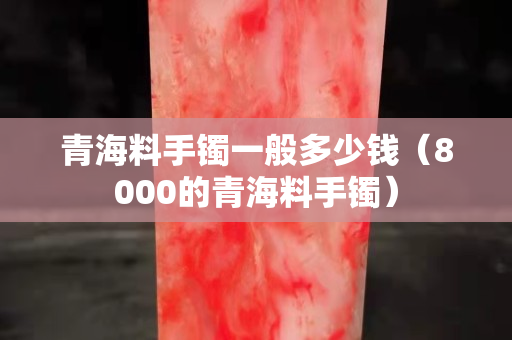青海料手镯一般多少钱（8000的青海料手镯）