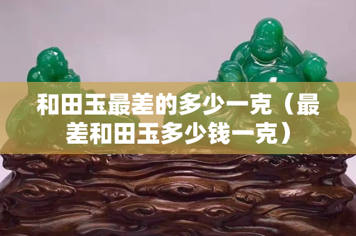 和田玉最差的多少一克（最差和田玉多少钱一克）