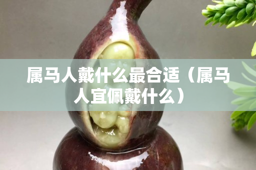 属马人戴什么最合适（属马人宜佩戴什么）