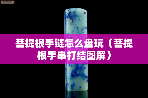 菩提根手链怎么盘玩（菩提根手串打结图解）
