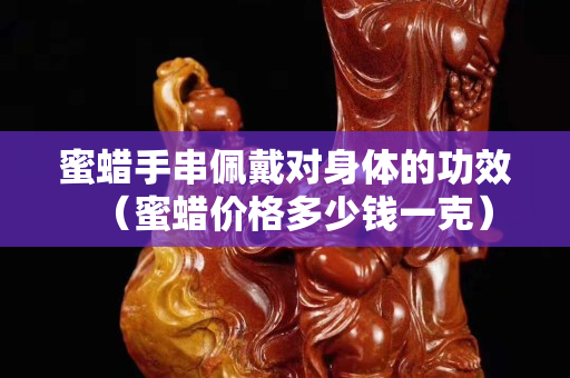 蜜蜡手串佩戴对身体的功效（蜜蜡价格多少钱一克）