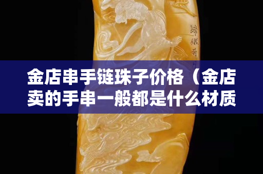 金店串手链珠子价格（金店卖的手串一般都是什么材质的）