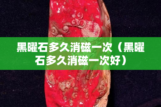 黑曜石多久消磁一次（黑曜石多久消磁一次好）