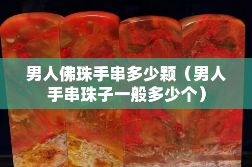 男人佛珠手串多少颗（男人手串珠子一般多少个）