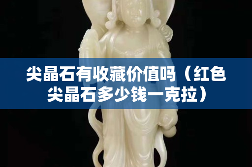 尖晶石有收藏价值吗（红色尖晶石多少钱一克拉）