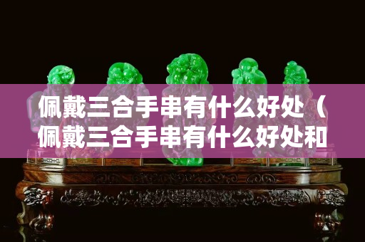 佩戴三合手串有什么好处（佩戴三合手串有什么好处和功效）