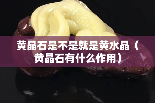 黄晶石是不是就是黄水晶（黄晶石有什么作用）