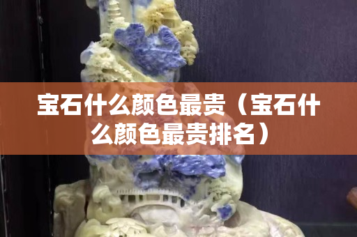 宝石什么颜色最贵（宝石什么颜色最贵排名）