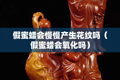 假蜜蜡会慢慢产生花纹吗（假蜜蜡会氧化吗）