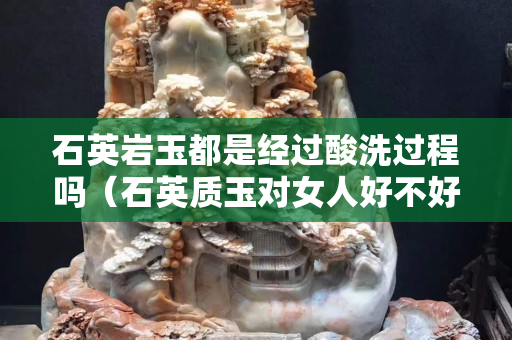 石英岩玉都是经过酸洗过程吗（石英质玉对女人好不好）