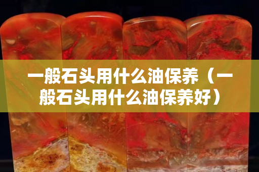 一般石头用什么油保养（一般石头用什么油保养好）